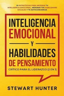 Inteligencia Emocional y Habilidades de Pensamiento Critico para el Liderazgo (2 en 1): 20 Estrategias para Mejorar tu Inteligencia Emocional, Mejorar tus Habilidades Sociales y tu Autoconciencia - Stewart Hunter - cover