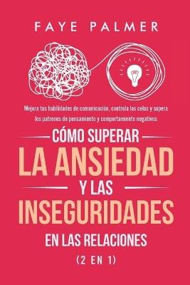 Como Superar la Ansiedad y las Inseguridades en las Relaciones (2 en 1): Mejora tus habilidades de comunicacion, controla los celos y supera los patrones de pensamiento y comportamiento negativos - Faye Palmer - cover