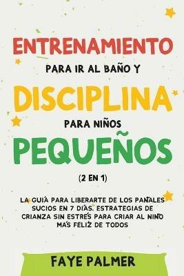 Entrenamiento para ir al bano y disciplina para ninos pequenos (2 en 1): La guia para Liberarte de los Panales Sucios en 7 dias. Estrategias de crianza sin Estres para Criar al Nino mas Feliz de todos - Faye Palmer - cover