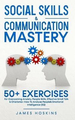 Social Skills & Communication Mastery: 50+ Exercises For Overcoming Anxiety, People Skills, Effective Small Talk & Charisma+ How To Analyze People& Emotional Intelligence (EQ) - James Hoskins - cover