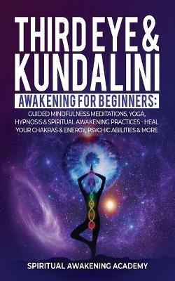 Third Eye & Kundalini Awakening for Beginners: Guided Mindfulness Meditations, Yoga, Hypnosis & Spiritual Awakening Practices - Heal Your Chakra's & Energy, Psychic Abilities & More! - Spiritual Awakening Academy - cover