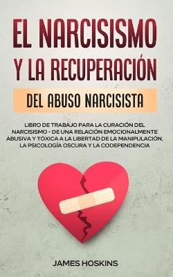 El Narcisismo y la Recuperacion del Abuso Narcisista. Libro de Trabajo Para la Curacion del Narcisismo - de una Relacion Emocionalmente Abusiva y Toxica a la Libertad de la Manipulacion, la Psicologia Oscura y la Codependencia - James Hoskins - cover