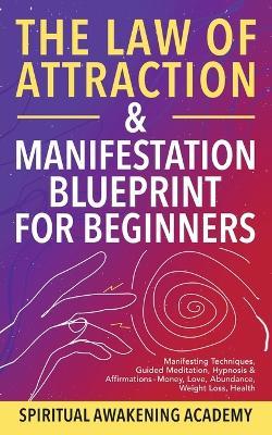 The Law Of Attraction & Manifestation Blueprint For Beginners: Manifesting Techniques, Guided Meditations, Hypnosis & Affirmations - Money, Love, Abundance, Weight Loss, Health - Spiritual Awakening Academy - cover