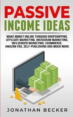 Passive Income Ideas: Make Money Online Through Dropshipping, Affiliate Marketing, Instagram Marketing, Influencer Marketing, Ecommerce, Amazon FBA, Self-Publishing, And Much More - Jonathan Becker - cover