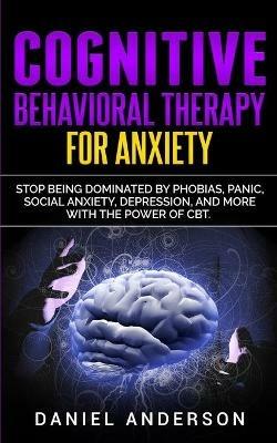 Cognitive Behavioral Therapy for Anxiety: Stop being dominated by phobias, panic, social anxiety, depression, and more with the power of CBT - Daniel Anderson - cover