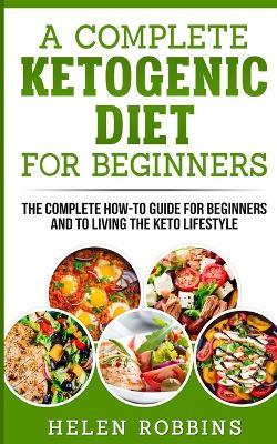 A Complete Ketogenic Diet for Beginners: The Complete HOW-TO Guide For Beginners And To Living The Keto Lifestyle - Helen Robbins - cover