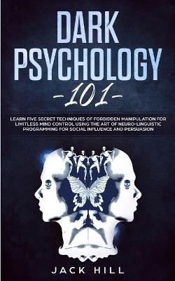 Dark Psychology 101: Learn Five Secret Techniques of Forbidden Manipulation for Limitless Mind Control Using the Art of Neuro-linguistic Programming for Social Influence and Persuasion - Jack Hill - cover