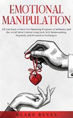 Emotional Manipulation: All You Need to Know for Mastering Weapons of Influence and the Art of Mind Control Using Dark NLP, Brainwashing, Hypnosis, and Persuasion Techniques