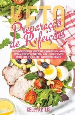 Preparacao de Refeicoes Keto: Receitas Cetogenicas com Baixo Teor de Carboidratos para Queimar Gorduras, Perder Peso e Melhorar a Saude - Economize Tempo e Dinheiro com o Keto Meal Prep - Dieta Keto para Iniciantes - Kelly Ketlis - cover