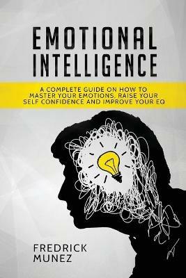 Emotional Intelligence: A Complete Guide on How to Master Your Emotions, Raise Your Self Confidence and Improve Your EQ - Fredrick Munez - cover