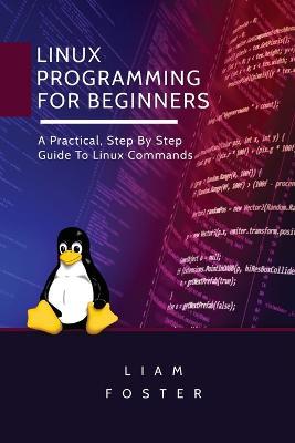 Linux Programming for Beginners: A Practical, Step By Step Guide To Linux Commands - Liam Foster - cover