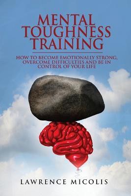 Mental Toughness Training: How to Become Emotionally Strong, Overcome Difficulties and Be in Control of Your Life - Lawrence Micolis - cover
