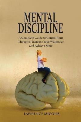 Mental Discipline: A Complete Guide to Control Your Thoughts, Increase Your Willpower and Achieve More - Lawrence Micolis - cover