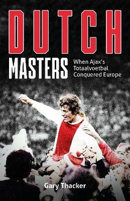 Dutch Masters: When Ajax's Totaalvoetbal Conquered Europe - Gary Thacker - cover