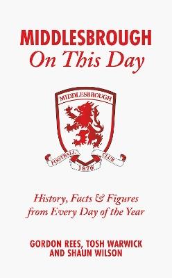 Middlesbrough On This Day: History, Facts & Figures from Every Day of the Year - Gordon Rees,Tosh Warwick,Shaun Wilson - cover