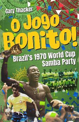 O Jogo Bonito!: Brazil’s 1970 World Cup Samba Party - Gary Thacker - cover