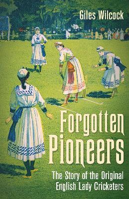 Forgotten Pioneers: The Story of the Original English Lady Cricketers - Giles Wilcock - cover