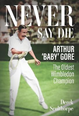 Never Say Die: Arthur 'Baby' Gore, the Oldest Wimbledon Champion - Derek Sculthorpe - cover