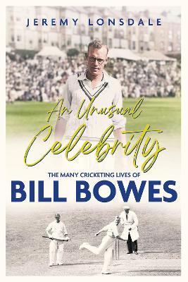 An Unusual Celebrity: The Many Cricketing Lives of Bill Bowes - Jeremy Lonsdale - cover