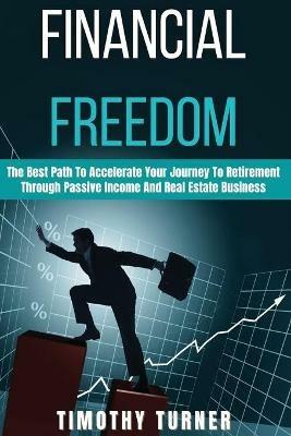Financial Freedom: The Best Path To Accelerate Your Journey To Retirement Through Passive Income And Real Estate Business - Timothy Turner - cover