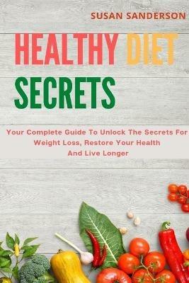 Healthy Diet Secrets: Your Complete Guide To Unlock The Secrets For Weight Loss, Restore Your Health And Live Longer - Susan Sanderson - cover