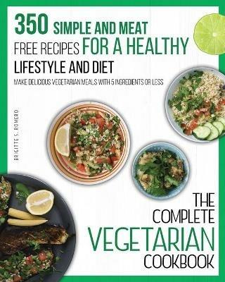 The Complete Vegetarian Cookbook: 350 Simple and Meat-Free Recipes for a Healthy Lifestyle and Diet - Make Delicious Vegetarian Meals with 5 Ingredients or Less - Brigitte S Romero - cover