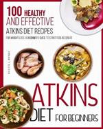 Atkins Diet For Beginners: 100 Healthy and Effective Atkins Diet Recipes for Weight Loss. A Beginner's Guide to Start Feeling Great