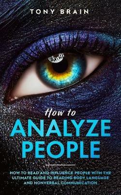 How to Analyze People: How to Read and Influence People with the Ultimate Guide to Reading Body Language and Nonverbal Communication - - Tony Brain - cover