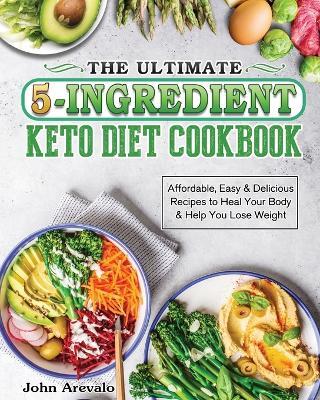 The Ultimate 5-Ingredient Keto Diet Cookbook: Affordable, Easy & Delicious Recipes to Heal Your Body & Help You Lose Weight - John Arevalo - cover