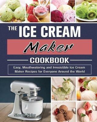 The Ice Cream Maker Cookbook: Easy, Mouthwatering and Irresistible Ice Cream Maker Recipes for Everyone Around the World - Sherrill Sigler - cover