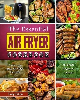 The Essential Air Fryer Cookbook: Amazingly Easy Air Fryer Recipes for Smart People on A Budget - Tracy Sutton - cover