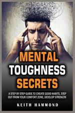 Mental Toughness Secrets: A Step by Step Guide to Create Good Habits, Step out from your Comfort Zone, Develop Strength