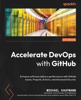 Accelerate DevOps with GitHub: Enhance software delivery performance with GitHub Issues, Projects, Actions, and Advanced Security - Michael Kaufmann,Thomas Dohmke,Donovan Brown - cover