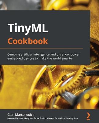 TinyML Cookbook: Combine artificial intelligence and ultra-low-power embedded devices to make the world smarter - Gian Marco Iodice,Ronan Naughton - cover