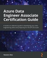 Azure Data Engineer Associate Certification Guide: A hands-on reference guide to developing your data engineering skills and preparing for the DP-203 exam