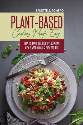 Plant-Based Cooking Made Easy: How to Make Delicious Vegetarian Meals with Quick & Easy Recipes - Brigitte S Romero - cover