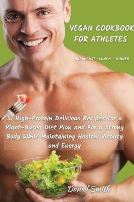 VEGAN COOKBOOK FOR ATHLETES Breakfast - Lunch - Dinner: 51 High-Protein Delicious Recipes for a Plant-Based Diet Plan and For a Strong Body While Maintaining Health, Vitality and Energy - Daniel Smith - cover
