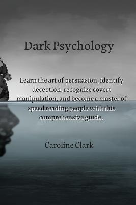 Dark Psychology: Learn the art of persuasion, identify deception, recognize covert manipulation, and become a master of speed reading people with this comprehensive guide. - Caroline Clark - cover