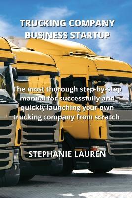 Trucking Company Business Startup: The most thorough step-by-step manual for successfully and quickly launching your own trucking company from scratch - Stephanie Lauren - cover