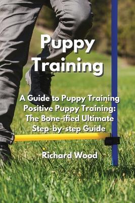 Puppy Training: A Guide to Puppy Training Positive Puppy Training: The Bone-iUed lmtiSate btep-Ry-btep Guide - Richard Wood - cover