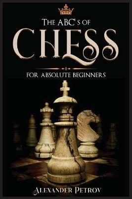 The ABC's of Chess for Absolute Beginners: The Definitive Guide to Chess Strategies, Openings, and Etiquette. - Alexander Petrov - cover