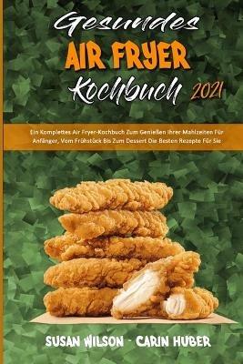 Gesundes Air Fryer Kochbuch 2021: Ein Komplettes Air Fryer-Kochbuch Zum Geniessen Ihrer Mahlzeiten Fur Anfanger, Vom Fruhstuck Bis Zum Dessert Die Besten Rezepte Fur Sie (Healthy Air Fryer Cookbook 2021) (German Version) - Susan Wilson,Carin Huber - cover