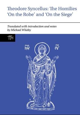 Theodore Syncellus: The Homilies ‘On the Robe’ and ‘On the Siege’ - Michael Whitby - cover