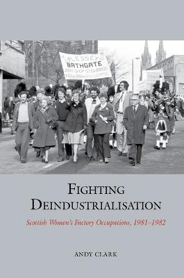 Fighting Deindustrialisation: Scottish Women’s Factory Occupations, 1981-1982 - Andy Clark - cover