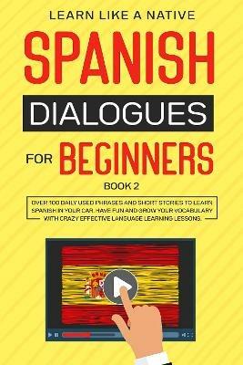 Spanish Dialogues for Beginners Book 2: Over 100 Daily Used Phrases and Short Stories to Learn Spanish in Your Car. Have Fun and Grow Your Vocabulary with Crazy Effective Language Learning Lessons - Learn Like A Native - cover