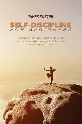 Self-Discipline for Beginners: Build strength and start practicing motivational exercise, good habits and achieve your goals - James Foster - cover