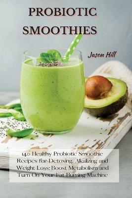 Probiotic Smoothies: 140 Healthy Probiotic Smoothie Recipes for Detoxing, Alkalizing and Weight Loss: Boost Metabolism and Turn On Your Fat Burning Machine - Jason Hill - cover