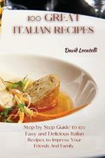 100 Great Italian Recipes: Step by Step Guide to 100 Easy and Delicious Italian Recipes to Impress Your Friends And Family