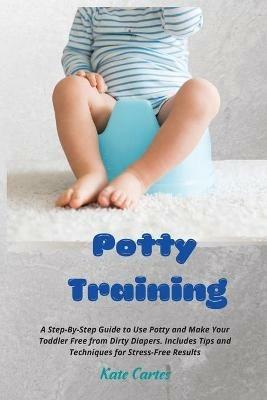 Potty Training: A Step-By-Step Guide to Use Potty and Make Your Toddler Free from Dirty Diapers. Includes Tips and Techniques for Stress-Free Results - Kate Cartes - cover