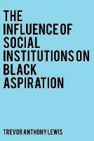 The Influence of Social Institutions on Black Aspiration - Trevor Anthony Lewis - cover